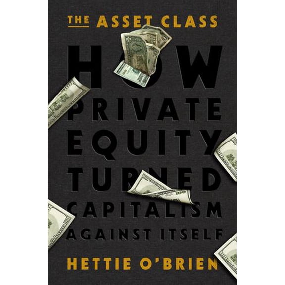 The Asset Class: How Private Equity Turned Capitalism Against Itself