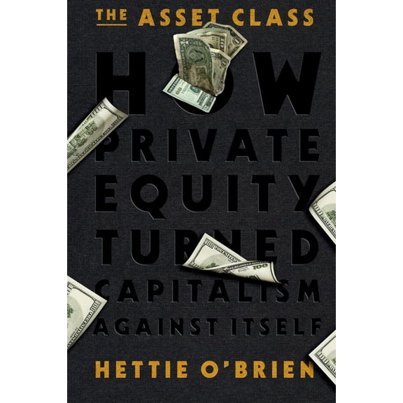 The Asset Class: How Private Equity Turned Capitalism Against Itself, (Paperback)