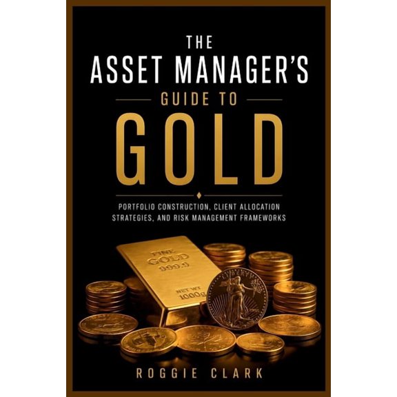 The Asset Manager's Guide to Gold: Portfolio Construction, Client Allocation Strategies, and Risk Management Frameworks, (Paperback)