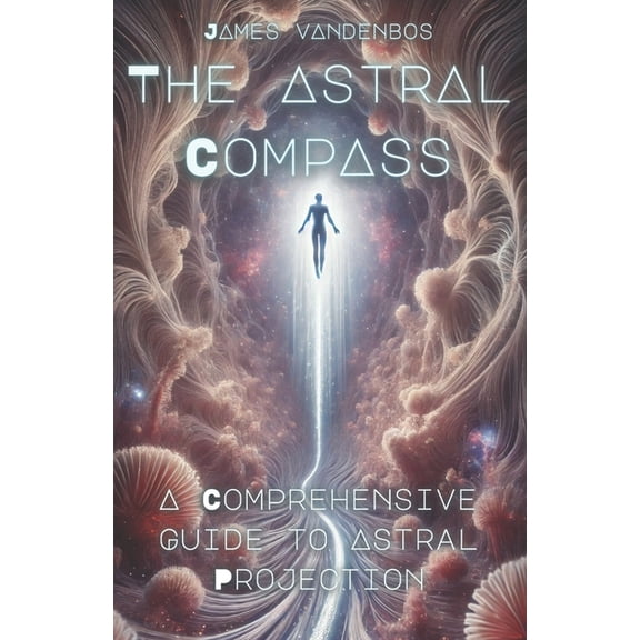 The Astral Compass: A Comprehensive Guide to Astral Projection, (Paperback)