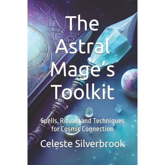 The Astral Mage's Toolkit: Spells, Rituals and Techniques for Cosmic Connection