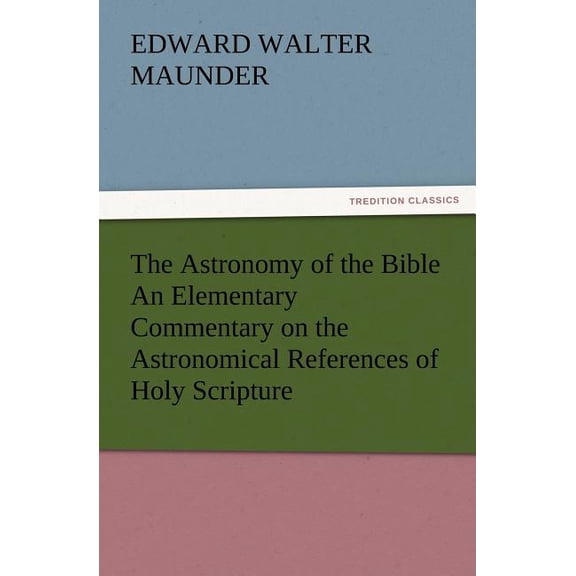 The Astronomy of the Bible An Elementary Commentary on the Astronomical References of Holy Scripture (Paperback) by E Walter Maunder