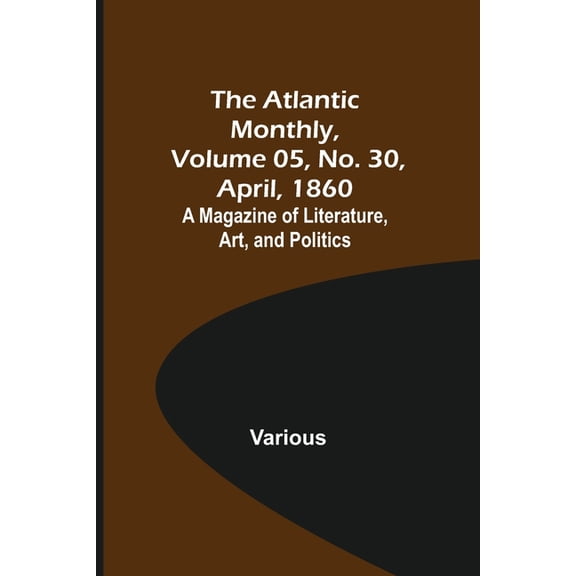 The Atlantic Monthly, Volume 05, No. 30, April, 1860; A Magazine of Literature, Art, and Politics, (Paperback)