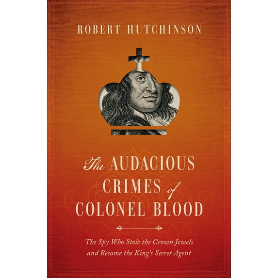 The Audacious Crimes of Colonel Blood : The Spy Who Stole the Crown Jewels and Became the King's Secret Agent (Hardcover)