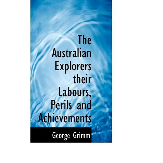 The Australian Explorers their Labours, Perils and Achievements Paperback 1110407874 9781110407873 George Grimm