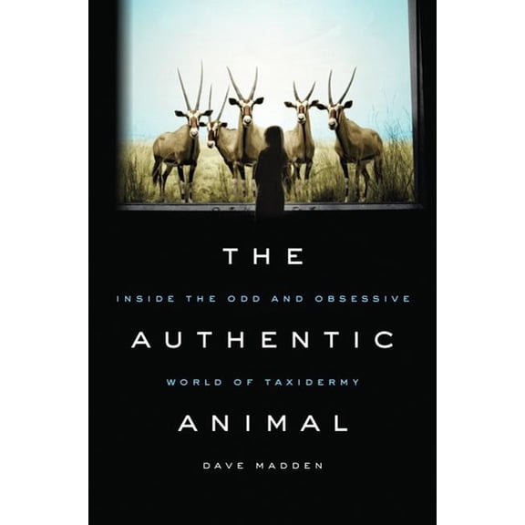 Pre-Owned The Authentic Animal: Inside the Odd and Obsessive World of Taxidermy (Hardcover) by Dave Madden