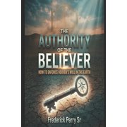 The Authority of the Believer The Authority of the Believer How to Enforce Heavens Will in the Earth, Paperback
