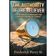 The Authority of the Believer The Authority of the Believer Living Boldly Throught the Finished Work of Christ, Paperback