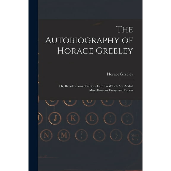 The Autobiography of Horace Greeley : Or, Recollections of a Busy Life: To Which Are Added Miscellaneous Essays and Papers (Paperback)