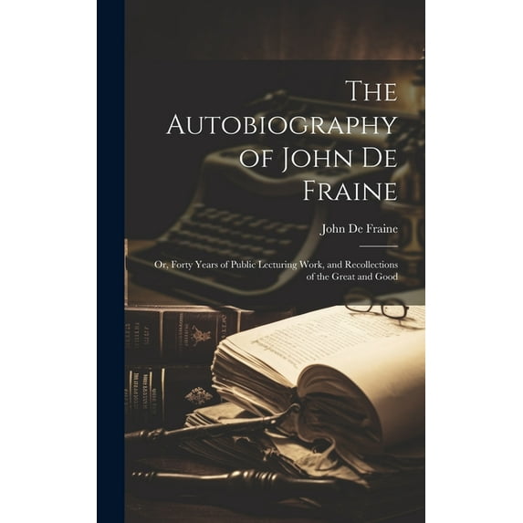 The Autobiography of John De Fraine : Or, Forty Years of Public Lecturing Work, and Recollections of the Great and Good (Hardcover)