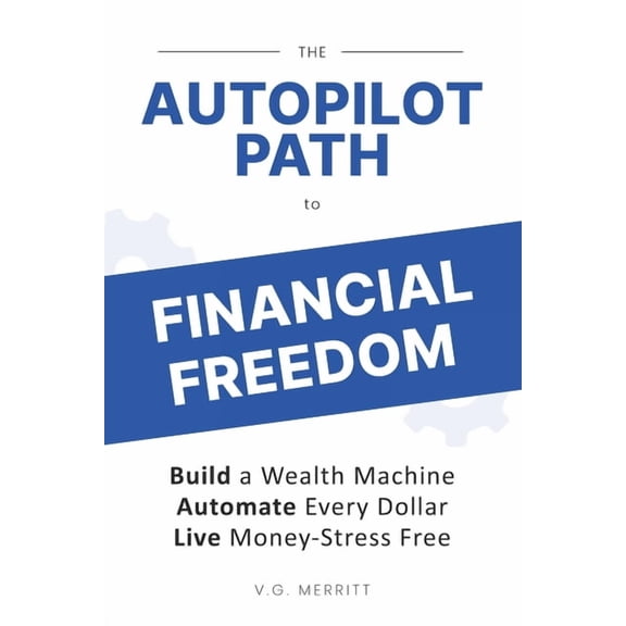 The Autopilot Path to Financial Freedom: Build a Wealth Machine. Automate Every Dollar. Live Money-Stress Free., (Paperback)