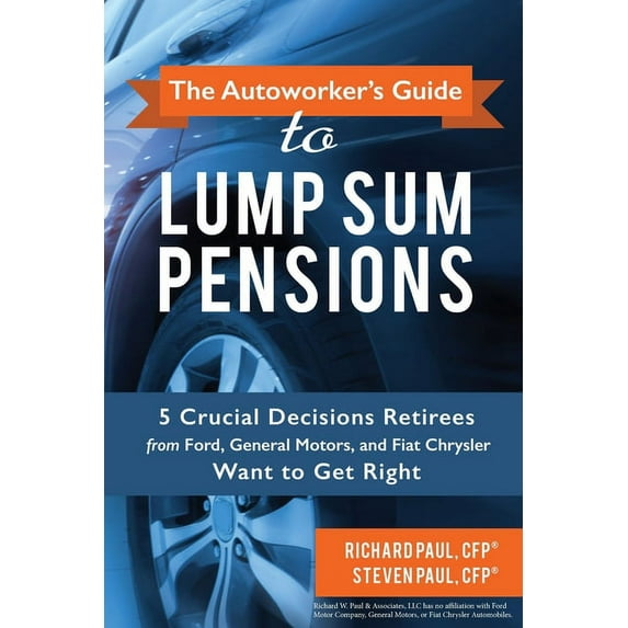 The Autoworker's Guide to Lump Sum Pensions: 5 Crucial Decisions Retirees from Ford, General Motors, and Fiat-Chrysler Want to Get Right