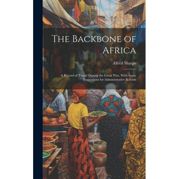 The Backbone of Africa : A Record of Travel During the Great War, With Some Suggestions for Administrative Reform (Hardcover)