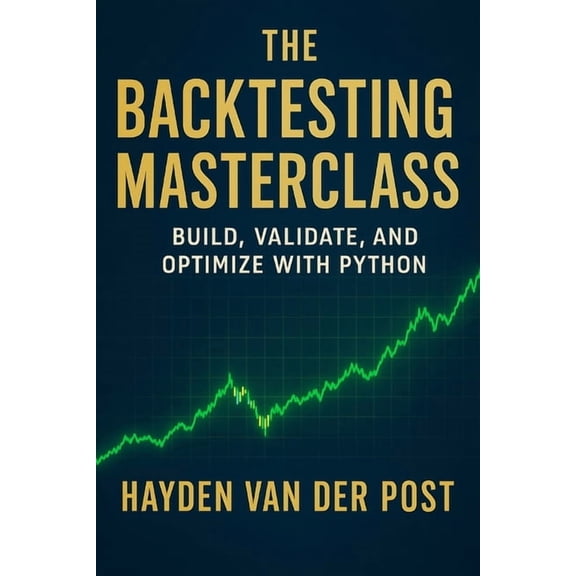 The Backtesting Masterclass: Build, Validate, and Optimize with Python: Ideas are cheap. Verified performance is pricele, (Paperback)