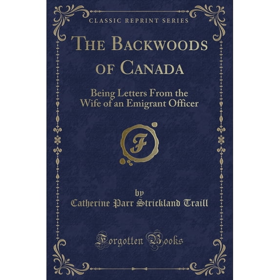 The Backwoods of Canada: Being Letters from the Wife of an Emigrant Officer (Classic Reprint)