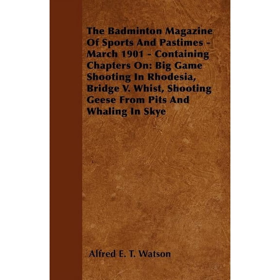 The Badminton Magazine Of Sports And Pastimes - March 1901 - Containing Chapters On : Big Game Shooting In Rhodesia, Bridge V. Whist, Shooting Geese From Pits And Whaling In Skye (Paperback)