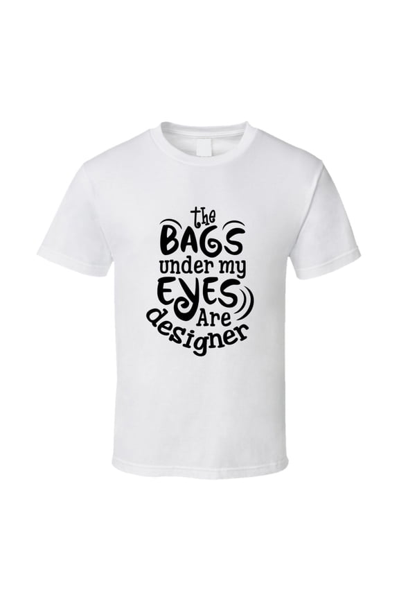 The Bags Under My Eyes Are Designer Tshirt Funny Tee For Mom T Shirt