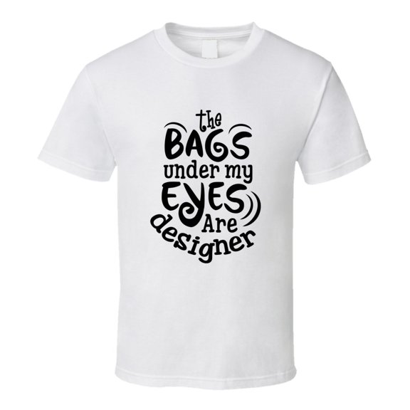 The Bags Under My Eyes Are Designer Tshirt Funny Tee For Mom T Shirt