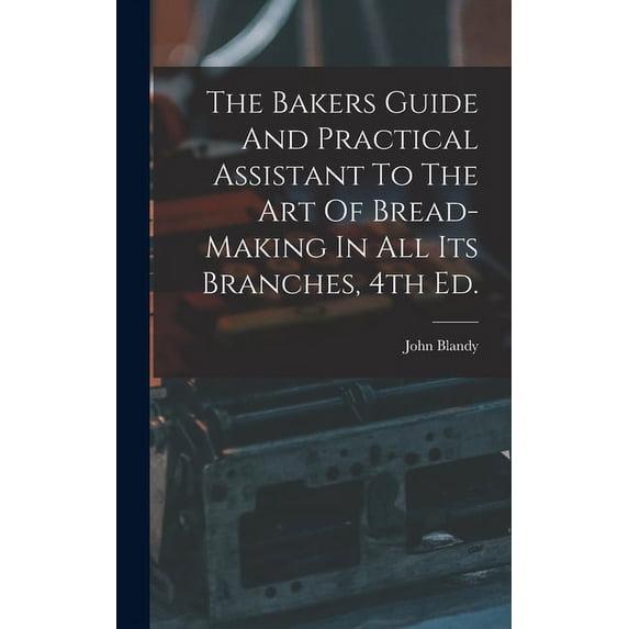 The Bakers Guide And Practical Assistant To The Art Of Bread-Making In All Its Branches, 4th Ed. (Hardcover)