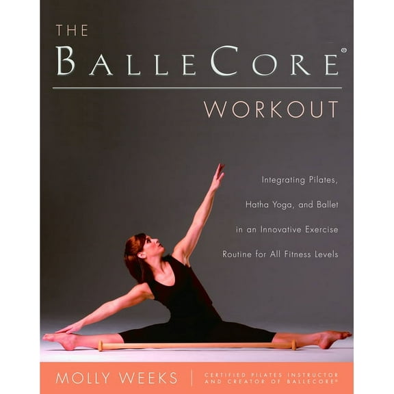 The BalleCore(R) Workout: Integrating Pilates, Hatha Yoga, and Ballet in an Innovative Exercise Routine for All Fitness , (Paperback)