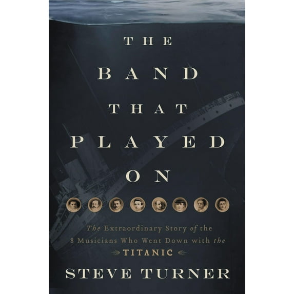 The Band That Played on: The Extraordinary Story of the 8 Musicians Who Went Down with the Titanic (Hardcover) by Steve Turner