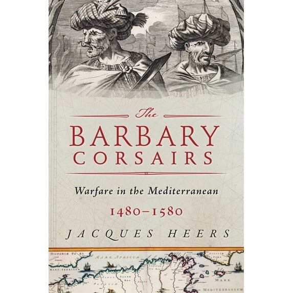 The Barbary Corsairs : Pirates, Plunder, and Warfare in the Mediterranean, 1480-1580 (Hardcover)