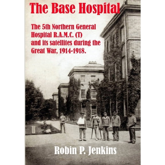 The Base Hospital: An Account of the 5th Northern General Hospital R.A.M.C.(T) and its satellites during the Great War, (Paperback)