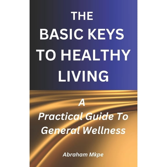 The Basic Keys To Healthy Living: A Practical Guide To General Wellness, (Paperback)