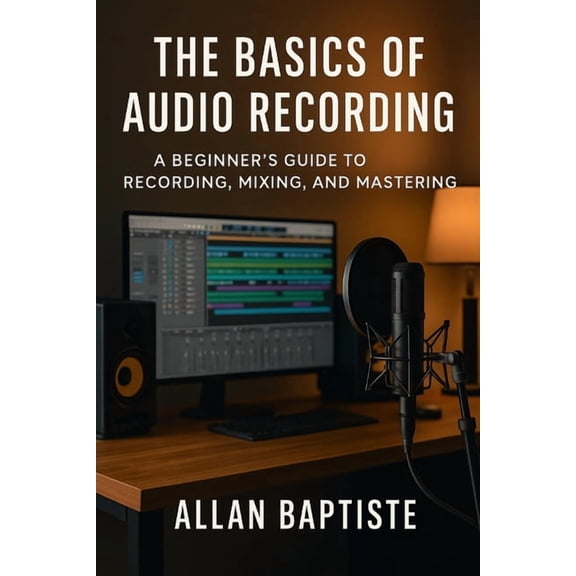 The Basics Of Audio Recording: A Beginner's Guide To Recording, Mixing and Mastering, (Paperback)