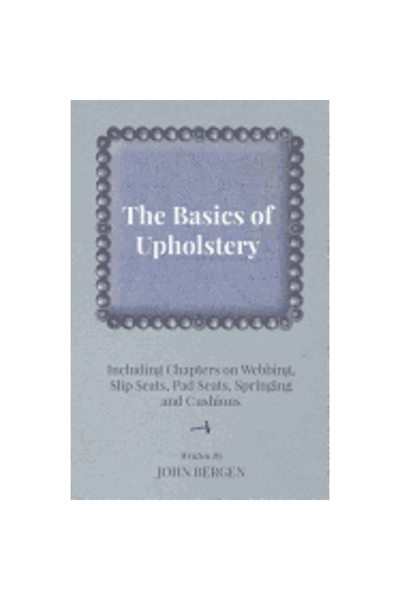 The Basics of Upholstery - Including Chapters on Webbing, Slip Seats, Pad Seats, Springing and (Paperback) by John Bergen