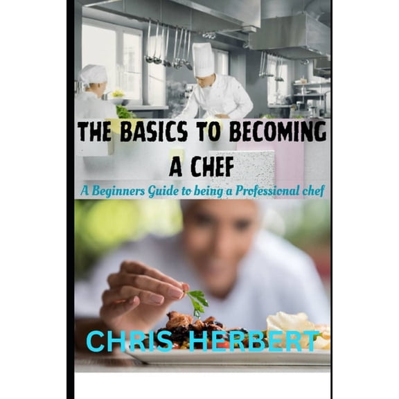 The Basics to Becoming a Chef: A beginners guide to being a Professional Chef, (Paperback)