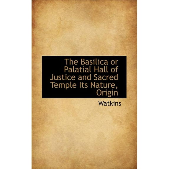 The Basilica or Palatial Hall of Justice and Sacred Temple Its Nature, Origin (Paperback)