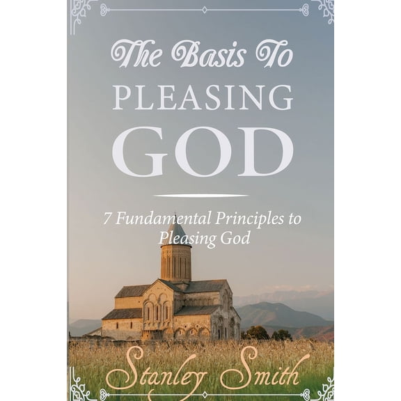 The Basis to Pleasing God : 7 Fundamental Principles to Pleasing God (Paperback)