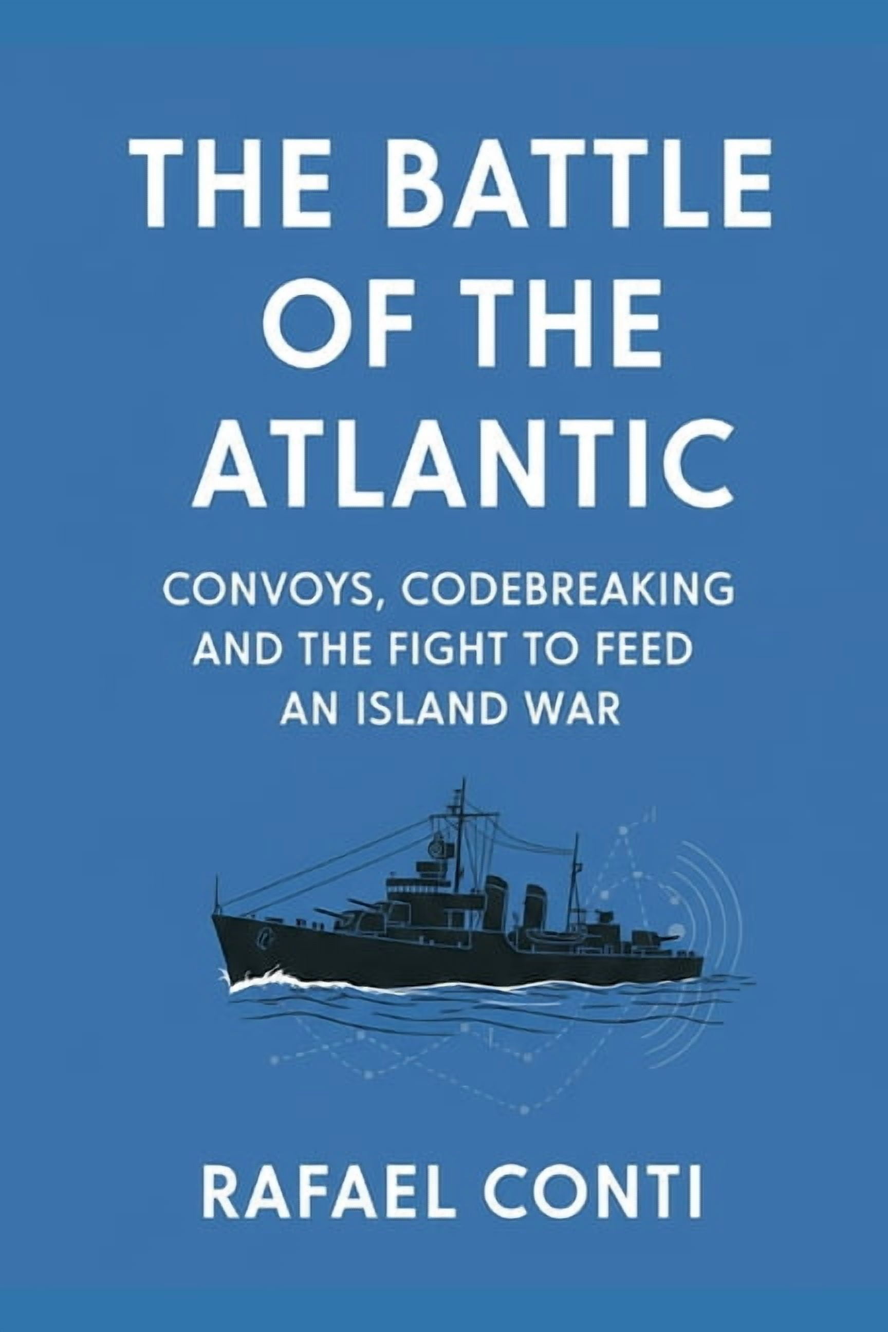 The Battle of the Atlantic: Convoys, Codebreaking, and the Fight to ...