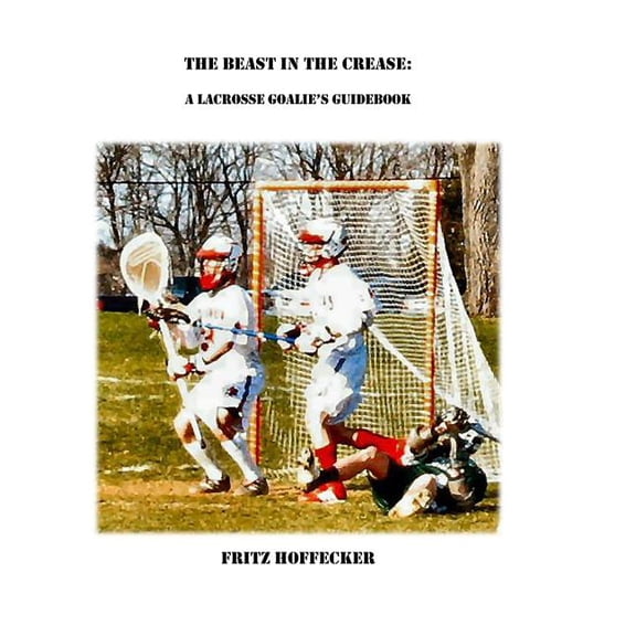 The Beast in the Crease: A Lacrosse Goalie's Guidebook