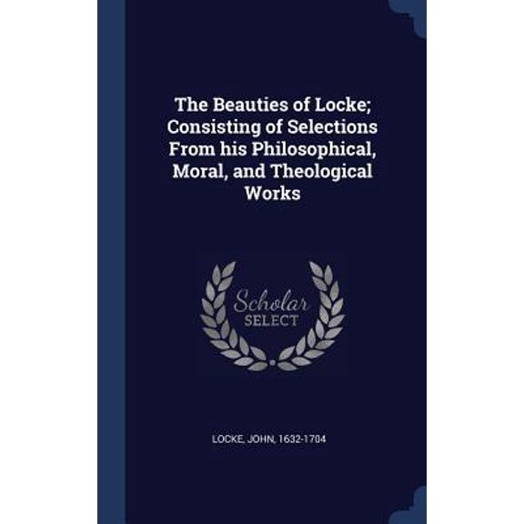 The Beauties Of Locke; Consisting Of Selections From His Philosophical, Moral, And Theological Works