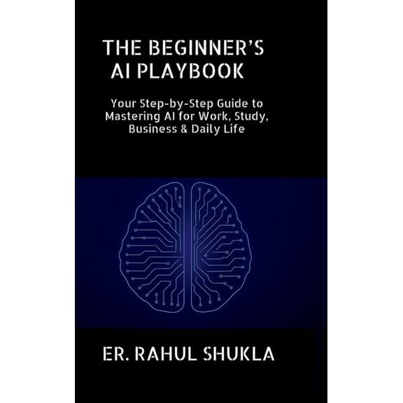 The Beginner's AI Playbook: Your Step-by-Step Guide to Mastering AI for Work, Study, Business & Daily Life, (Hardcover)