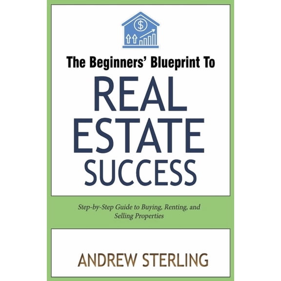 The Beginner's Blueprint to Real Estate Success: Step-by-Step Guide to Buying, Renting, and Selling Properties, (Paperback)