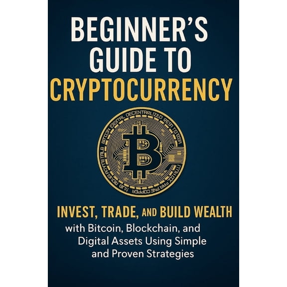 The Beginner's Guide to Cryptocurrency 2025: Invest, Trade, and Build Wealth with Bitcoin, Blockchain, and Digital , (Paperback)