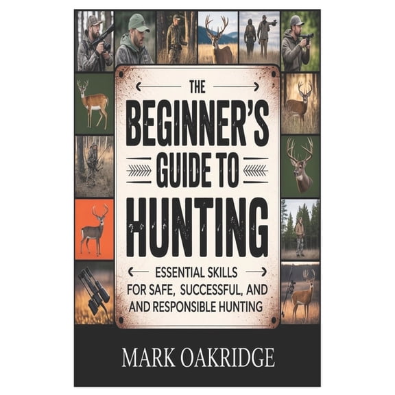 The Beginner's Guide to Hunting: Essential Skills for Safe, Successful, and Responsible Hunting, (Paperback)