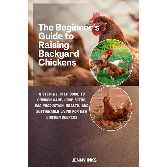 The Beginner's Guide to Raising Backyard Chickens: A Step-by-Step Guide to Chicken Care, Coop Setup, Egg Production, (Paperback)