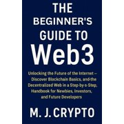 The Beginner's Guide to Web3 Unlocking the Future of the Internet - Discover Blockchain Basics, and the Decentralized W, Paperback