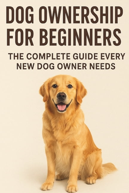 The Beginner's Pet Care Dog Ownership for Beginners: : The Complete Guide Every New Dog Owner Needs, Book 1, (Paperback)