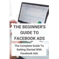 thumbnail image 1 of The Beginner's Guide To Facebook Ads: The Complete Guide To Getting Started With Facebook Ads: Desire To Make Money, (Paperback), 1 of 1
