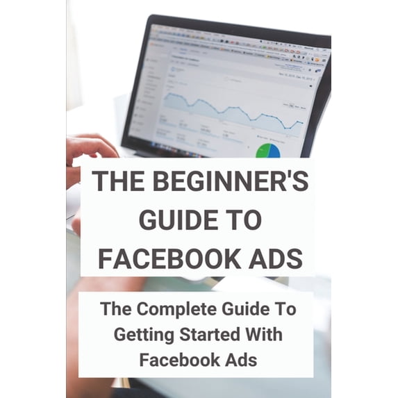 The Beginner's Guide To Facebook Ads: The Complete Guide To Getting Started With Facebook Ads: Desire To Make Money, (Paperback)