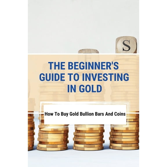 The Beginner's Guide To Investing In Gold: How To Buy Gold Bullion Bars And Coins: What To Know Before Buying Gold Coins, (Paperback)