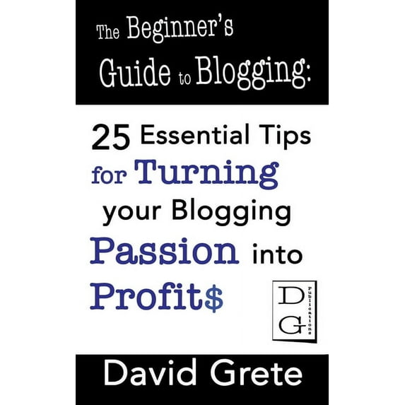 The Beginner's Guide to Blogging: 25 Essential Tips For Turning Your Blogging Passion Into Profits, (Paperback)
