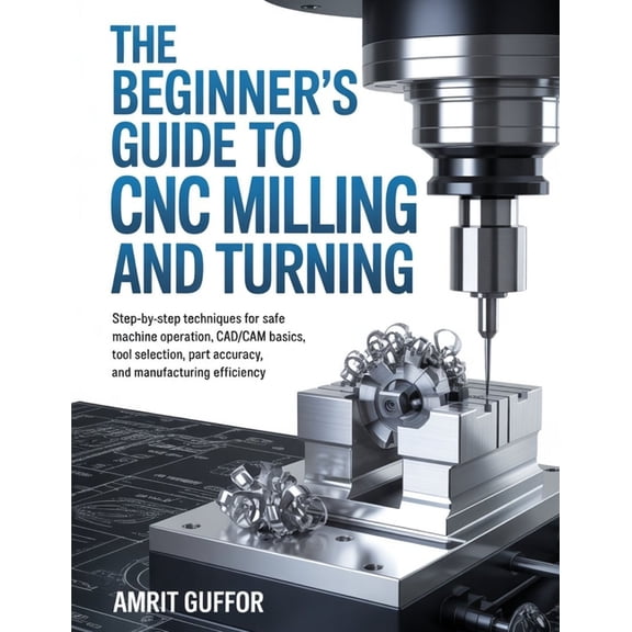The Beginner's Guide to CNC Milling and Turning: Step-by-Step Techniques for Safe Machine Operation, CAD/CAM Basics, Too, (Paperback)