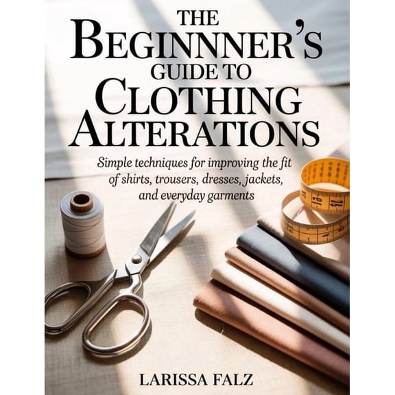 The Beginner's Guide to Clothing Alterations: Simple Techniques for Improving the Fit of Shirts, Trousers, Dresses, Jack, (Paperback)