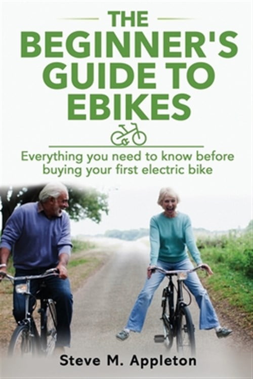 STEVE M APPLETON The Beginner's Guide to Ebikes: Everything you need to know about electric bikes, but were afraid to ask